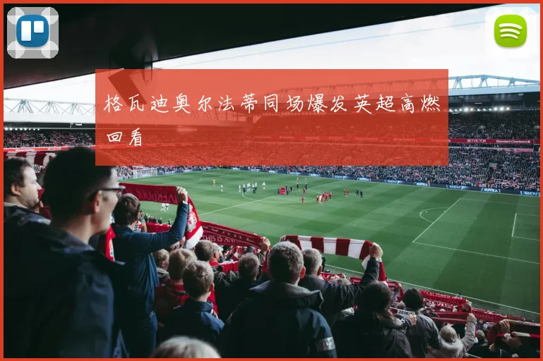 格瓦迪奥尔法蒂同场爆发英超高燃回看