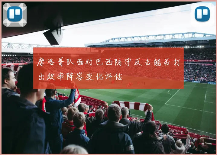 摩洛哥队面对巴西防守反击能否打出效率阵容变化评估