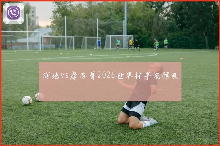 海地vs摩洛哥2026世界杯半场预测