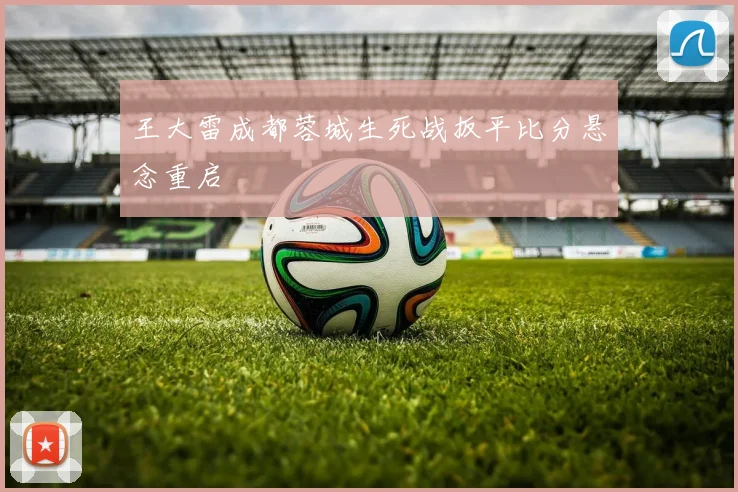 王大雷成都蓉城生死战扳平比分悬念重启