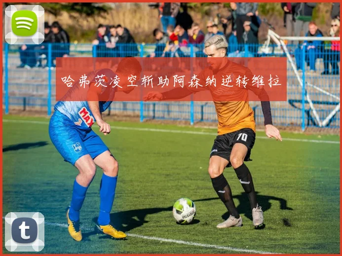 哈弗茨凌空斩助阿森纳逆转维拉