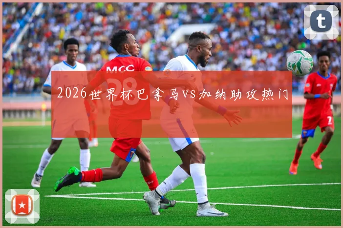 2026世界杯巴拿马vs加纳助攻热门