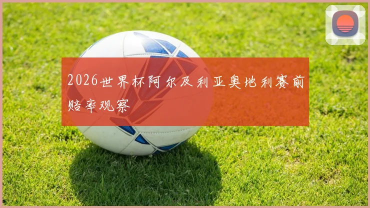 2026世界杯阿尔及利亚奥地利赛前赔率观察