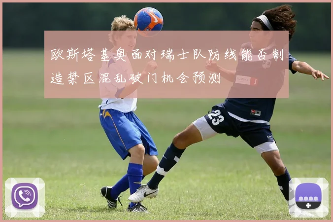 欧斯塔基奥面对瑞士队防线能否制造禁区混乱破门机会预测