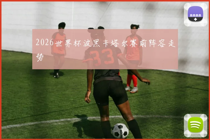 2026世界杯波黑卡塔尔赛前阵容走势