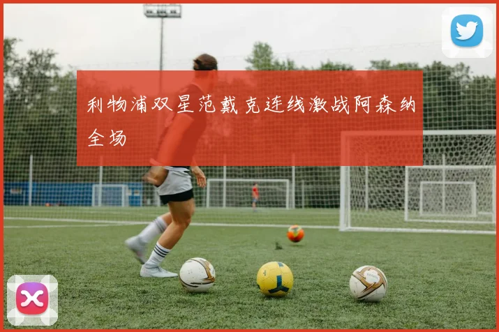 利物浦双星范戴克连线激战阿森纳全场