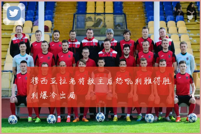 穆西亚拉老将救主后怒吼利雅得胜利爆冷出局