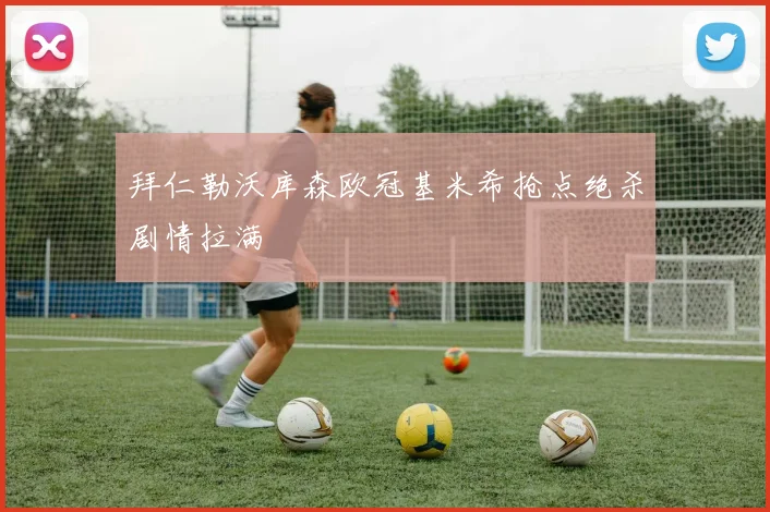 拜仁勒沃库森欧冠基米希抢点绝杀剧情拉满