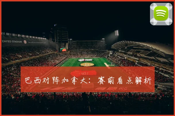 巴西对阵加拿大：赛前看点解析 - 开云Kaiyun滚球app官网下载
