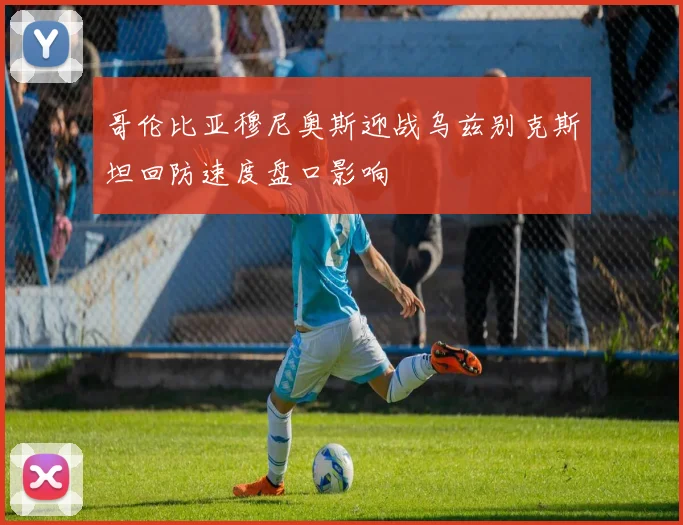 哥伦比亚穆尼奥斯迎战乌兹别克斯坦回防速度盘口影响
