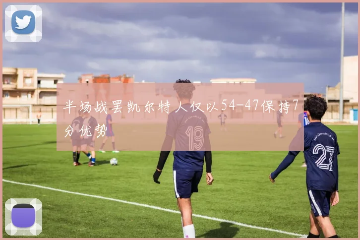 半场战罢凯尔特人仅以54-47保持7分优势 - 开云Kaiyun滚球app官网下载