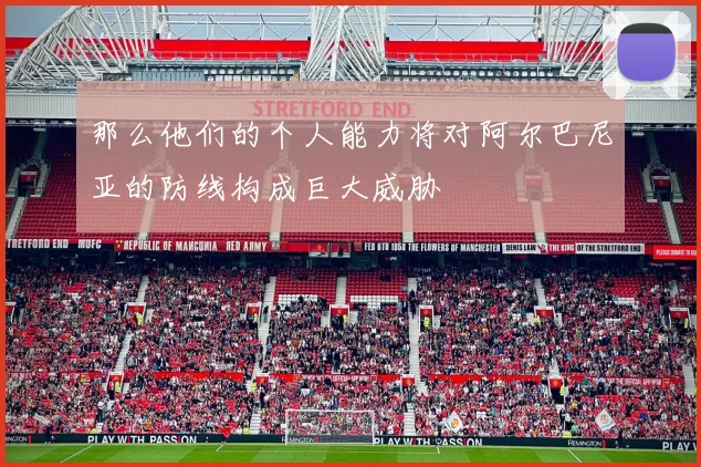 那么他们的个人能力将对阿尔巴尼亚的防线构成巨大威胁 - 开云Kaiyun滚球app官网下载
