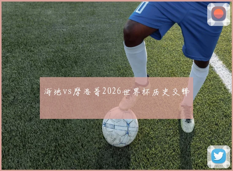 海地vs摩洛哥2026世界杯历史交锋