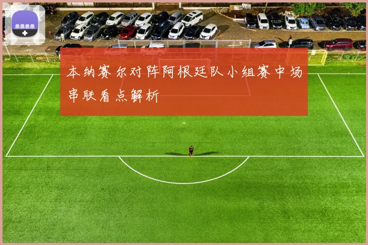 本纳赛尔对阵阿根廷队小组赛中场串联看点解析