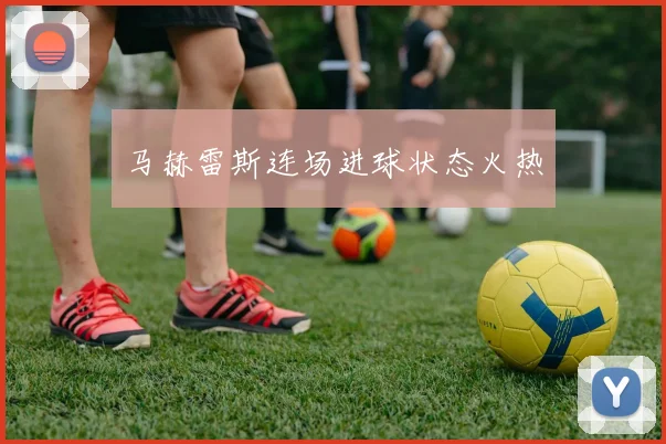 马赫雷斯连场进球状态火热 - 开云Kaiyun滚球app官网下载