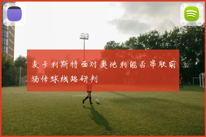 麦卡利斯特面对奥地利能否串联前场传球线路研判