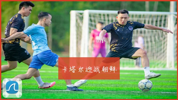 卡塔尔迎战朝鲜 - 开云Kaiyun滚球app官网下载