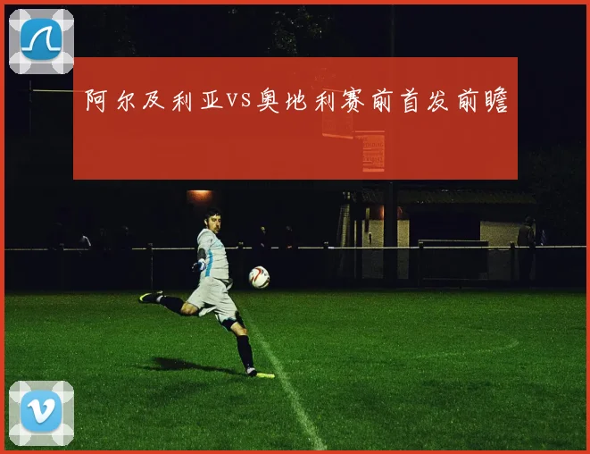 阿尔及利亚vs奥地利赛前首发前瞻
