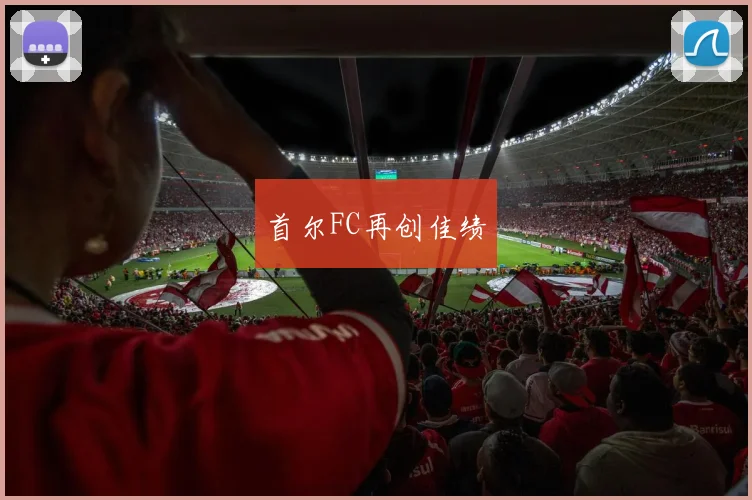首尔FC再创佳绩 - 开云Kaiyun滚球app官网下载
