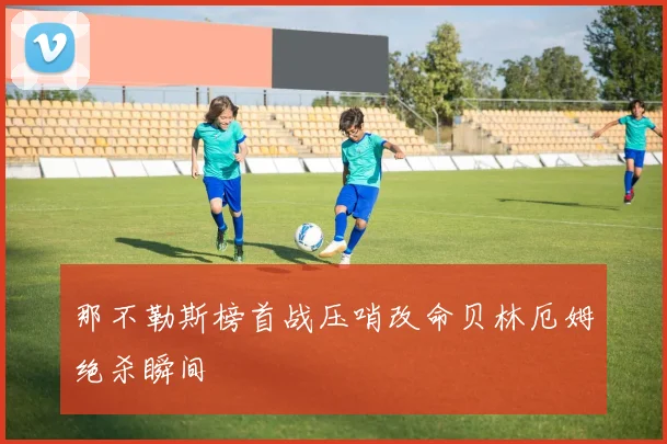 那不勒斯榜首战压哨改命贝林厄姆绝杀瞬间