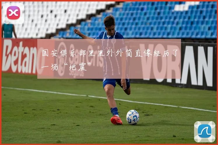 国安俱乐部里里外外简直像经历了一场“地震” - 开云Kaiyun滚球app官网下载