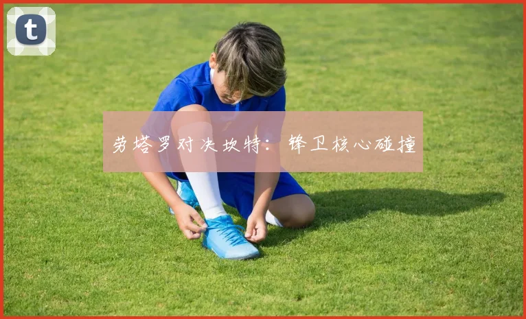 劳塔罗对决坎特：锋卫核心碰撞 - 开云Kaiyun滚球app官网下载