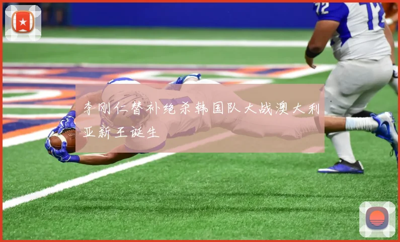 李刚仁替补绝杀韩国队大战澳大利亚新王诞生