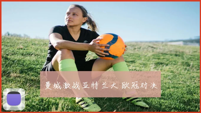 曼城激战亚特兰大 欧冠对决 - 开云Kaiyun滚球app官网下载