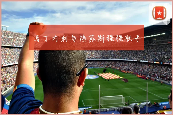 马丁内利与热苏斯强强联手 - 开云Kaiyun滚球app官网下载