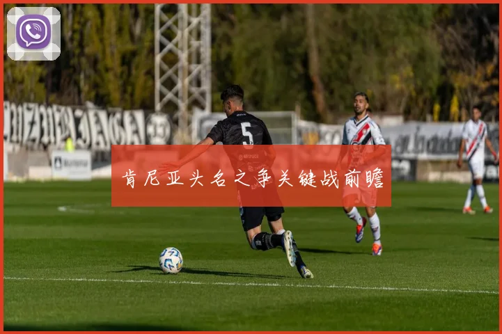 肯尼亚头名之争关键战前瞻 - 开云Kaiyun滚球app官网下载