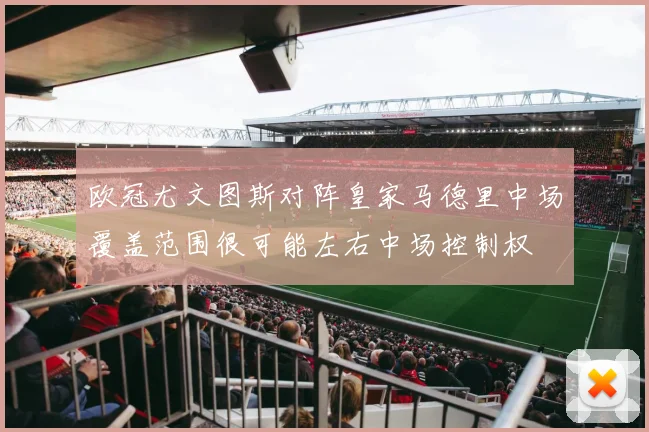 欧冠尤文图斯对阵皇家马德里中场覆盖范围很可能左右中场控制权