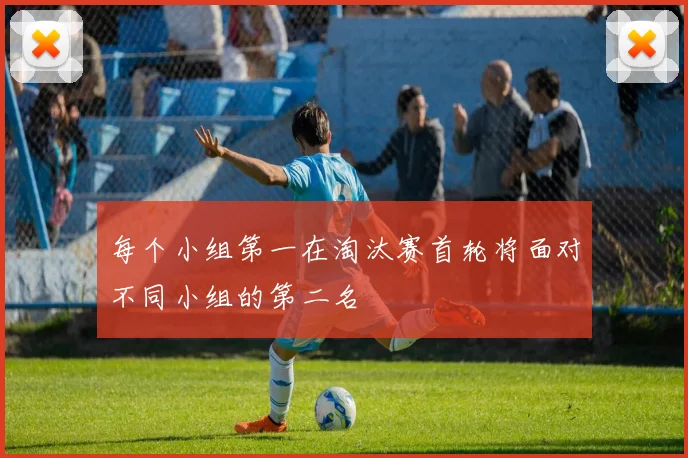 每个小组第一在淘汰赛首轮将面对不同小组的第二名 - 开云Kaiyun滚球app官网下载