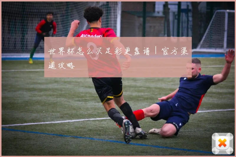 世界杯怎么买足彩更靠谱｜官方渠道攻略 - 开云Kaiyun滚球app官网下载