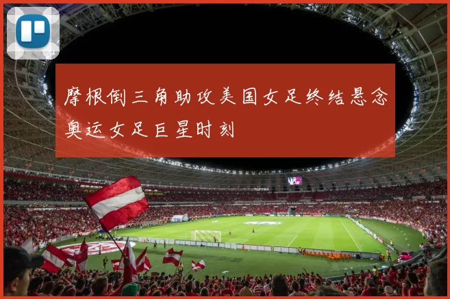 摩根倒三角助攻美国女足终结悬念奥运女足巨星时刻
