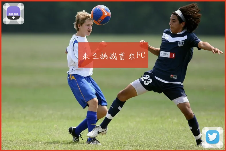 米兰挑战首尔FC - 开云Kaiyun滚球app官网下载