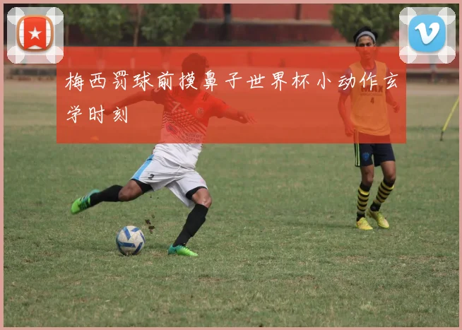 梅西罚球前摸鼻子世界杯小动作玄学时刻 - 开云Kaiyun滚球app官网下载