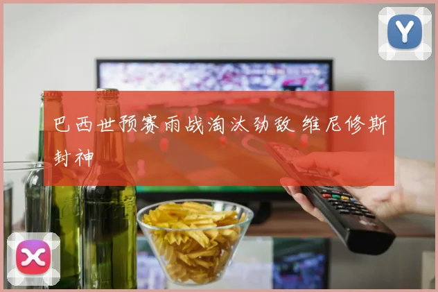 巴西世预赛雨战淘汰劲敌 维尼修斯封神
