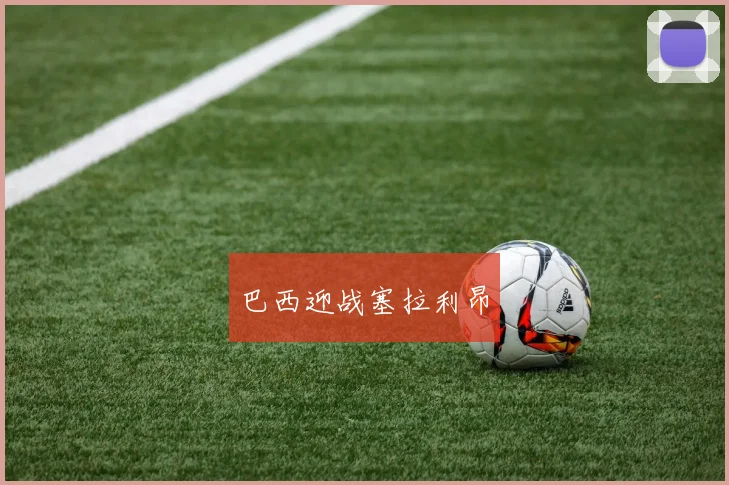 巴西迎战塞拉利昂 - 开云Kaiyun滚球app官网下载