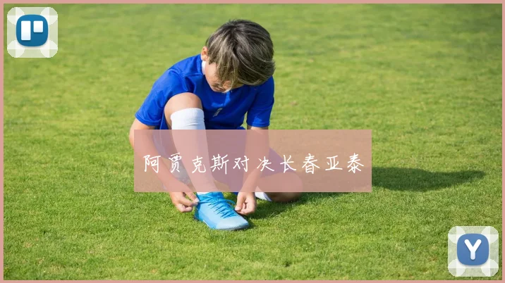 阿贾克斯对决长春亚泰 - 开云Kaiyun滚球app官网下载