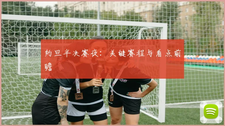 约旦半决赛夜：关键赛程与看点前瞻 - 开云Kaiyun滚球app官网下载