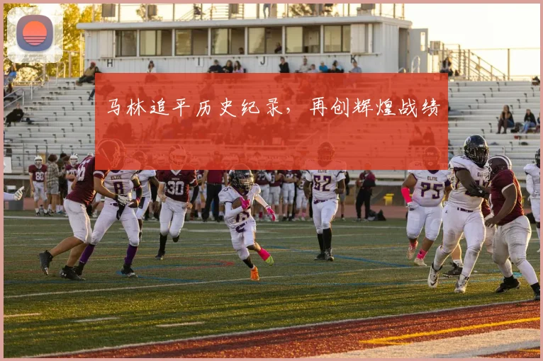 马林追平历史纪录，再创辉煌战绩 - 开云Kaiyun滚球app官网下载