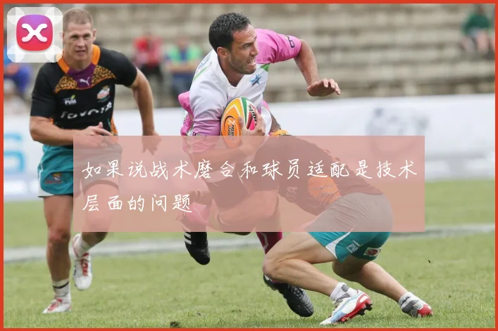 如果说战术磨合和球员适配是技术层面的问题 - 开云Kaiyun滚球app官网下载