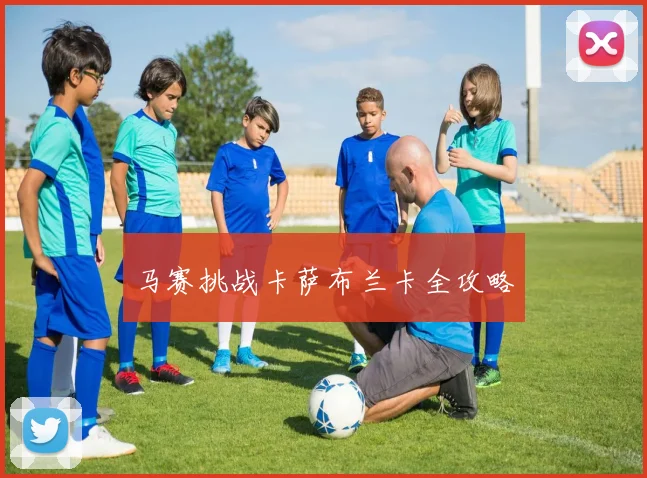 马赛挑战卡萨布兰卡全攻略 - 开云Kaiyun滚球app官网下载