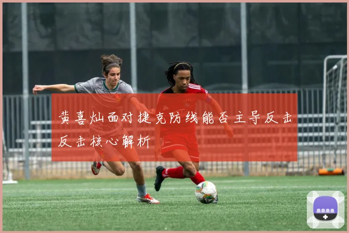 黄喜灿面对捷克防线能否主导反击反击核心解析
