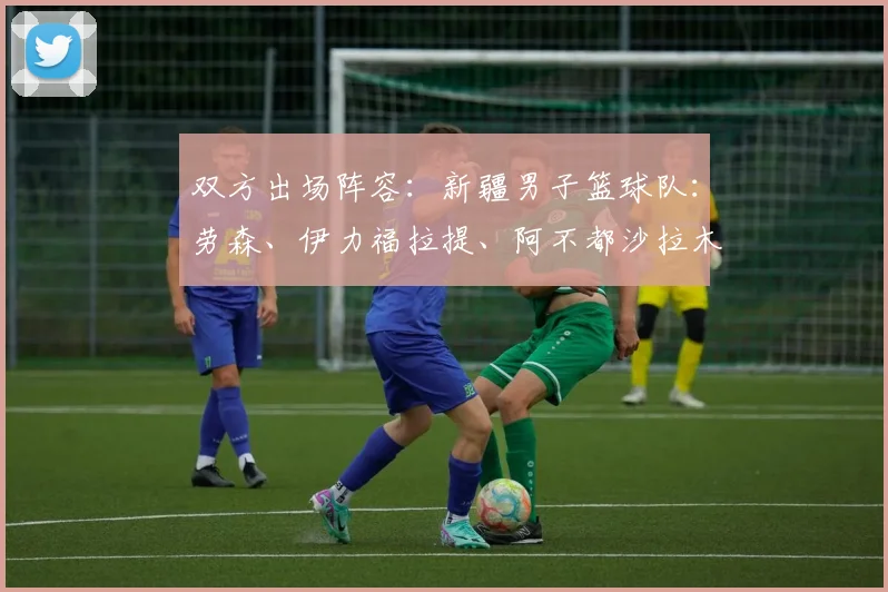 双方出场阵容：新疆男子篮球队：劳森、伊力福拉提、阿不都沙拉木 - 开云Kaiyun滚球app官网下载
