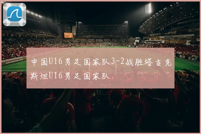 中国U16男足国家队3-2战胜塔吉克斯坦U16男足国家队 - 开云Kaiyun滚球app官网下载