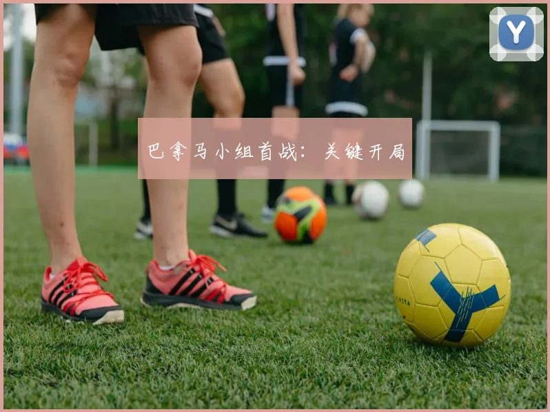 巴拿马小组首战：关键开局 - 开云Kaiyun滚球app官网下载