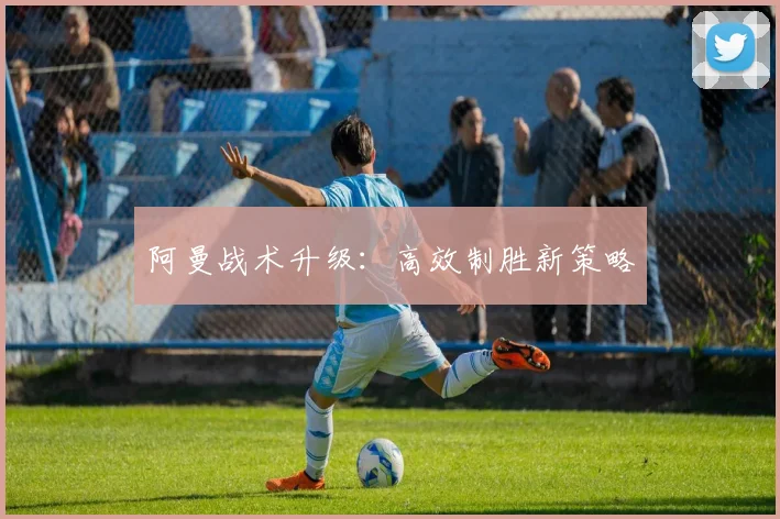 阿曼战术升级：高效制胜新策略 - 开云Kaiyun滚球app官网下载