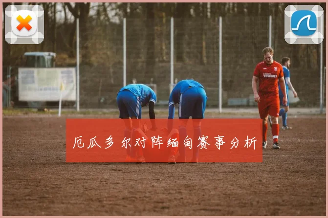 厄瓜多尔对阵缅甸赛事分析 - 开云Kaiyun滚球app官网下载