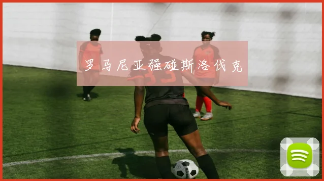 罗马尼亚强碰斯洛伐克 - 开云Kaiyun滚球app官网下载